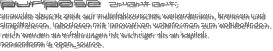 purpose  orientiert; sinnvolle absicht zielt auf multifaktorisches weiterdenken, kreieren und simpifizieren. laborieren mit innovativen wohnformen zum wohlbefinden. reich werden an erfahrungen ist wichtiger als an kapital.    nonkonform & open_source.