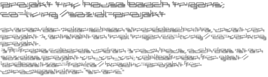 projekt tiny house beach trigons;   co-living /sozial-projekt  an einem der malerischsen strandabschnitte, unweit von projekt 1, entsteht ein tripl trigon co-living / co-working projekt. 3 A-frame cabanas und ein 3 raum haus, auch dies ist ein soziales projekt win_win_win; wohlbefinden f�r g�st / landbesitzer-familie / kreativ-projekt f�r umraumgestalter �sir eric�